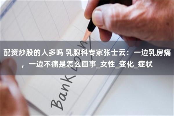 配资炒股的人多吗 乳腺科专家张士云：一边乳房痛，一边不痛是怎么回事_女性_变化_症状