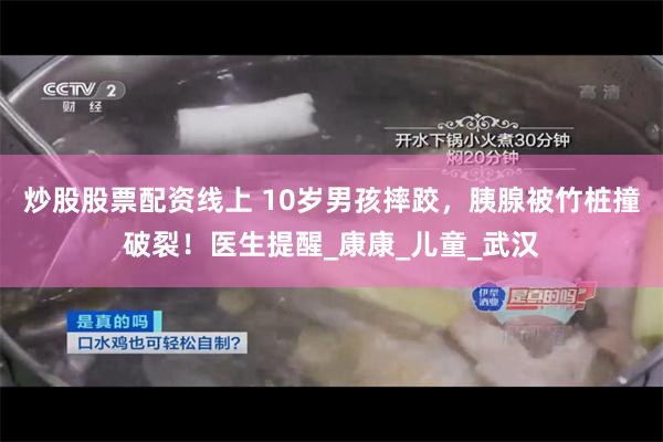 炒股股票配资线上 10岁男孩摔跤，胰腺被竹桩撞破裂！医生提醒_康康_儿童_武汉