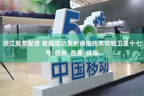 浙江股票配资 我国成功发射通信技术试验卫星十七号_任务_西昌_频段