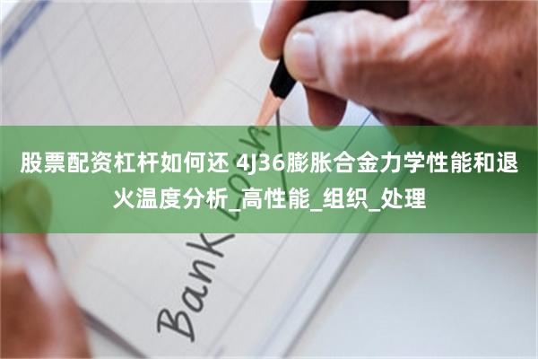 股票配资杠杆如何还 4J36膨胀合金力学性能和退火温度分析_高性能_组织_处理