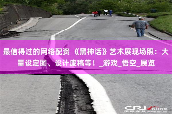 最信得过的网络配资 《黑神话》艺术展现场照：大量设定图、设计废稿等！_游戏_悟空_展览