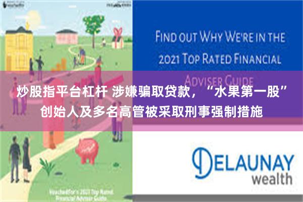 炒股指平台杠杆 涉嫌骗取贷款，“水果第一股”创始人及多名高管被采取刑事强制措施