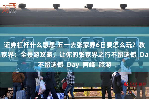 证券杠杆什么意思 五一去张家界6日要怎么玩？教你6天玩转张家界：全景游攻略，让你的张家界之行不留遗憾_Day_阿峰_旅游