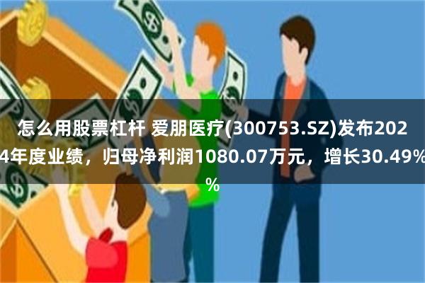 怎么用股票杠杆 爱朋医疗(300753.SZ)发布2024年度业绩，归母净利润1080.07万元，增长30.49%