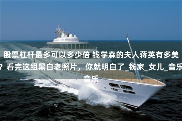 股票杠杆最多可以多少倍 钱学森的夫人蒋英有多美？看完这组黑白老照片，你就明白了_钱家_女儿_音乐
