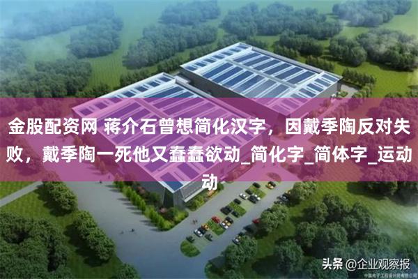 金股配资网 蒋介石曾想简化汉字，因戴季陶反对失败，戴季陶一死他又蠢蠢欲动_简化字_简体字_运动