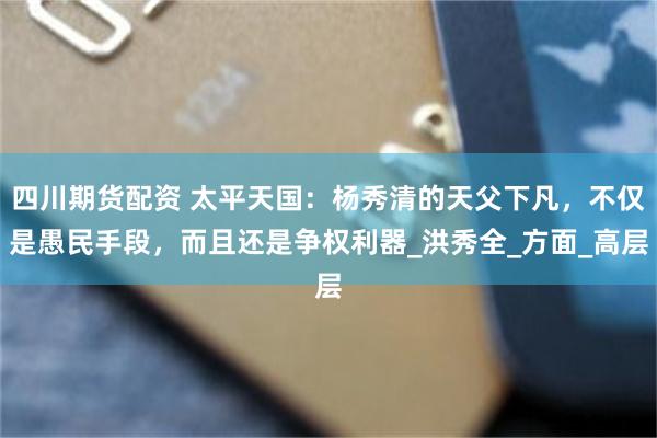 四川期货配资 太平天国：杨秀清的天父下凡，不仅是愚民手段，而且还是争权利器_洪秀全_方面_高层