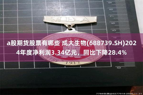 a股期货股票有哪些 成大生物(688739.SH)2024年度净利润3.34亿元，同比下降28.4%