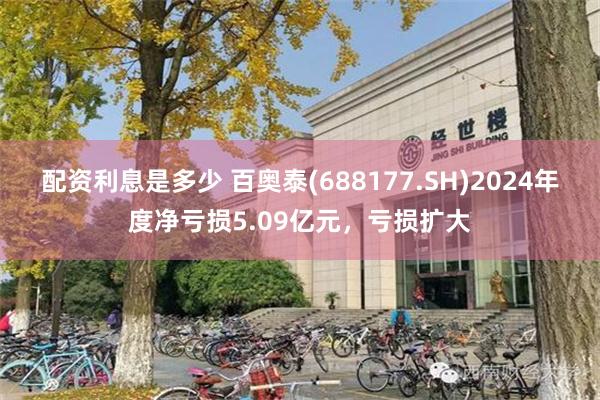 配资利息是多少 百奥泰(688177.SH)2024年度净亏损5.09亿元，亏损扩大