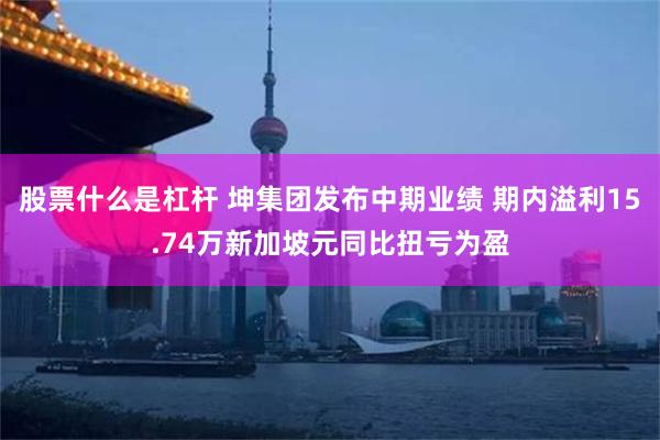 股票什么是杠杆 坤集团发布中期业绩 期内溢利15.74万新加坡元同比扭亏为盈
