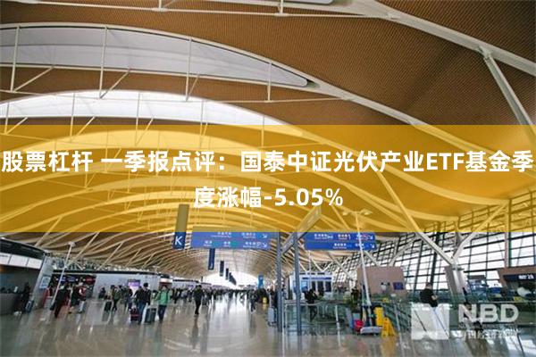 股票杠杆 一季报点评：国泰中证光伏产业ETF基金季度涨幅-5.05%