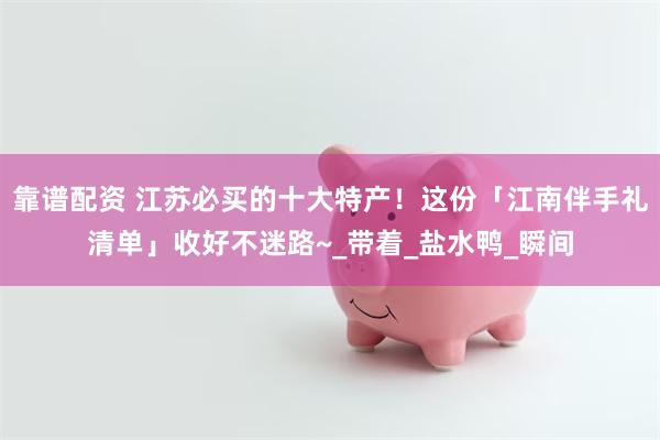 靠谱配资 江苏必买的十大特产！这份「江南伴手礼清单」收好不迷路~_带着_盐水鸭_瞬间