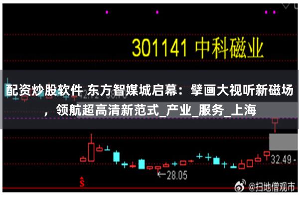 配资炒股软件 东方智媒城启幕：擘画大视听新磁场，领航超高清新范式_产业_服务_上海
