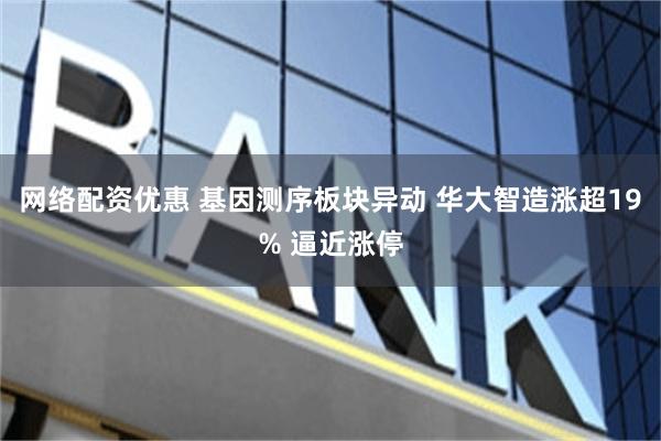 网络配资优惠 基因测序板块异动 华大智造涨超19% 逼近涨停