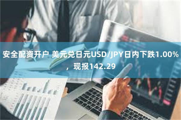 安全配资开户 美元兑日元USD/JPY日内下跌1.00%，现报142.29