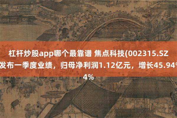 杠杆炒股app哪个最靠谱 焦点科技(002315.SZ)发布一季度业绩，归母净利润1.12亿元，增长45.94%