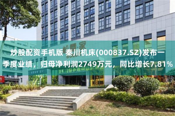 炒股配资手机版 秦川机床(000837.SZ)发布一季度业绩，归母净利润2749万元，同比增长7.81%
