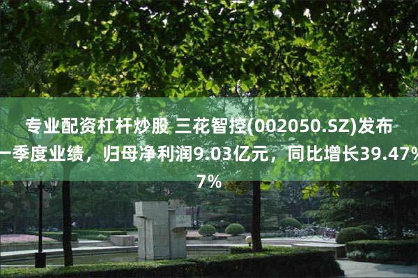专业配资杠杆炒股 三花智控(002050.SZ)发布一季度业绩，归母净利润9.03亿元，同比增长39.47%