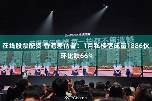 在线股票配资 香港差估署：1月私楼落成量1886伙 环比跌66%