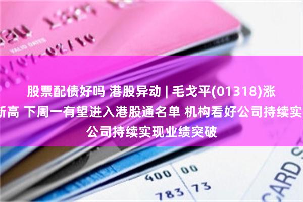 股票配债好吗 港股异动 | 毛戈平(01318)涨超6%再创新高 下周一有望进入港股通名单 机构看好公司持续实现业绩突破