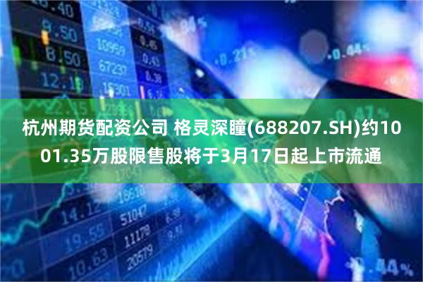杭州期货配资公司 格灵深瞳(688207.SH)约1001.35万股限售股将于3月17日起上市流通