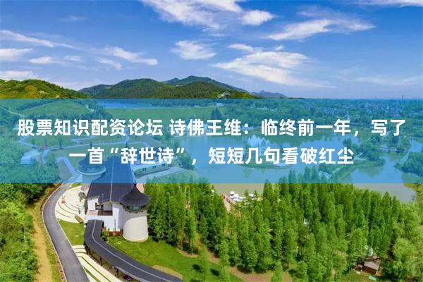 股票知识配资论坛 诗佛王维：临终前一年，写了一首“辞世诗”，短短几句看破红尘