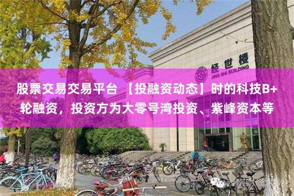 股票交易交易平台 【投融资动态】时的科技B+轮融资，投资方为大零号湾投资、紫峰资本等