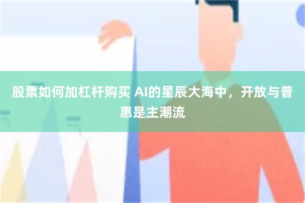 股票如何加杠杆购买 AI的星辰大海中，开放与普惠是主潮流