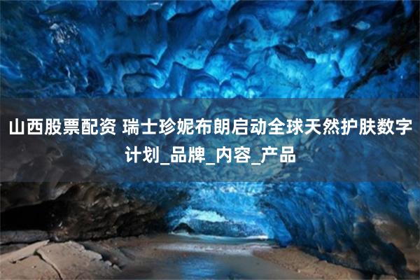 山西股票配资 瑞士珍妮布朗启动全球天然护肤数字计划_品牌_内容_产品