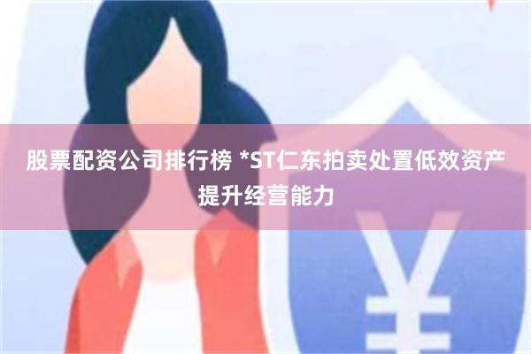 股票配资公司排行榜 *ST仁东拍卖处置低效资产提升经营能力
