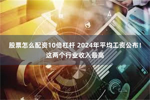 股票怎么配资10倍杠杆 2024年平均工资公布！这两个行业收入最高
