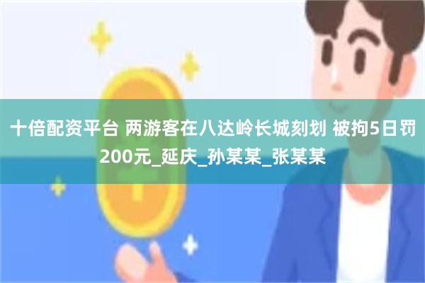 十倍配资平台 两游客在八达岭长城刻划 被拘5日罚200元_延庆_孙某某_张某某