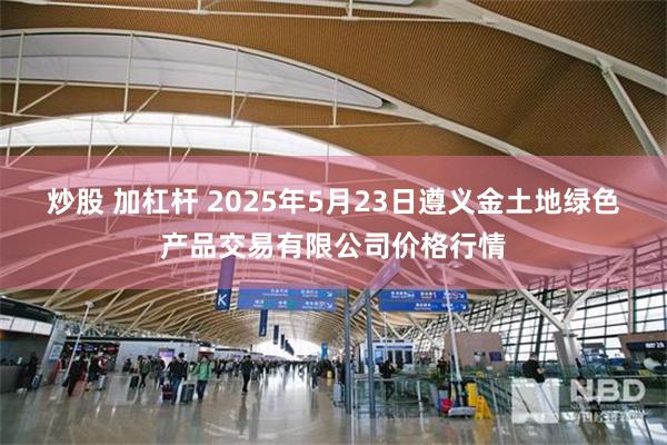 炒股 加杠杆 2025年5月23日遵义金土地绿色产品交易有限公司价格行情