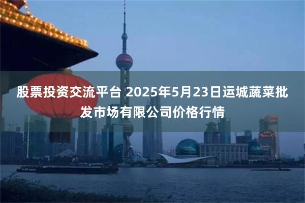 股票投资交流平台 2025年5月23日运城蔬菜批发市场有限公司价格行情