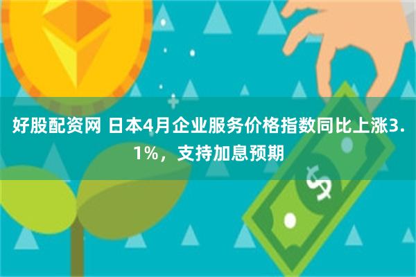 好股配资网 日本4月企业服务价格指数同比上涨3.1%，支持加息预期