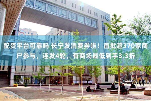 配资平台可靠吗 长宁发消费券啦！首批超370家商户参与，连发4轮，有商场最低到手3.3折