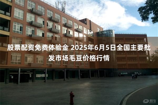 股票配资免费体验金 2025年6月5日全国主要批发市场毛豆价格行情