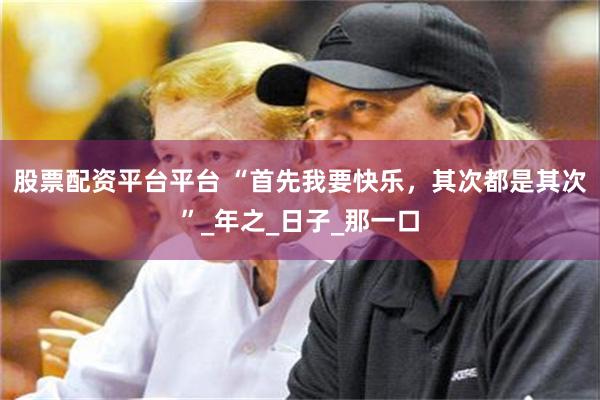 股票配资平台平台 “首先我要快乐，其次都是其次”_年之_日子_那一口