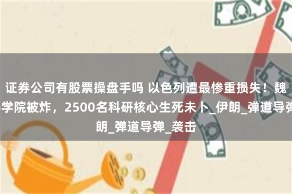 证券公司有股票操盘手吗 以色列遭最惨重损失！魏茨曼科学院被炸，2500名科研核心生死未卜_伊朗_弹道导弹_袭击