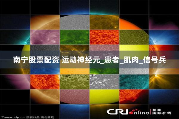 南宁股票配资 运动神经元_患者_肌肉_信号兵