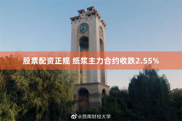 股票配资正规 纸浆主力合约收跌2.55%