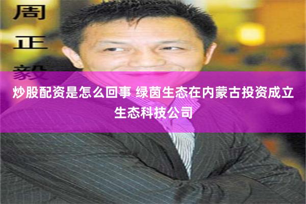 炒股配资是怎么回事 绿茵生态在内蒙古投资成立生态科技公司