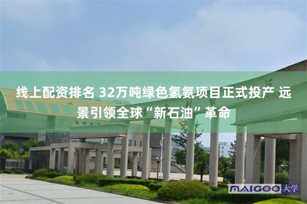 线上配资排名 32万吨绿色氢氨项目正式投产 远景引领全球“新石油”革命