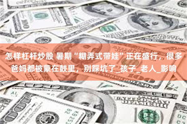 怎样杠杆炒股 暑期“糊弄式带娃”正在盛行，很多爸妈都被蒙在鼓里，别踩坑了_孩子_老人_影响