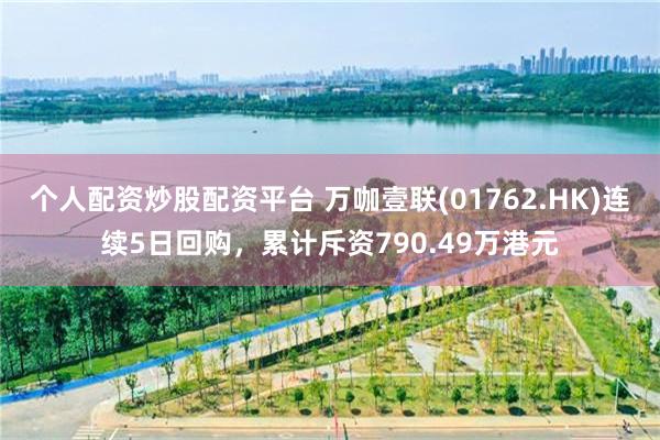 个人配资炒股配资平台 万咖壹联(01762.HK)连续5日回购，累计斥资790.49万港元
