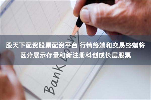 股天下配资股票配资平台 行情终端和交易终端将区分展示存量和新注册科创成长层股票