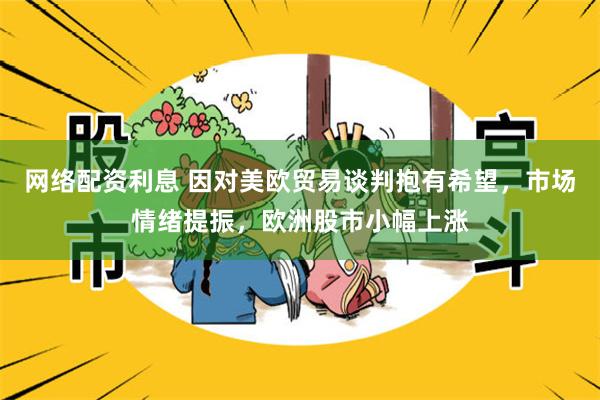 网络配资利息 因对美欧贸易谈判抱有希望，市场情绪提振，欧洲股市小幅上涨