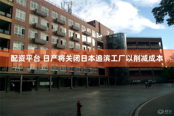 配资平台 日产将关闭日本追滨工厂以削减成本