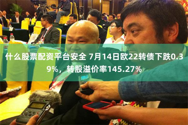 什么股票配资平台安全 7月14日欧22转债下跌0.39%，转股溢价率145.27%