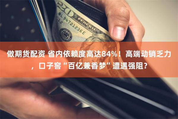 做期货配资 省内依赖度高达84%！高端动销乏力，口子窖“百亿兼香梦”遭遇强阻？